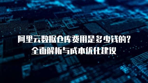 阿里云数据仓库费用是多少钱的?全面解析与成本优化建议