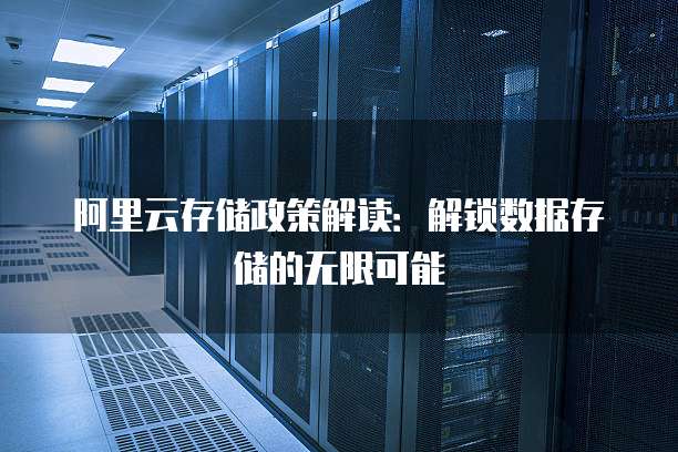 阿里云存储政策解读:解锁数据存储的无限可能