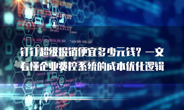 钉钉超级报销便宜多少元钱？一文看懂企业费控系统的成本优化逻辑