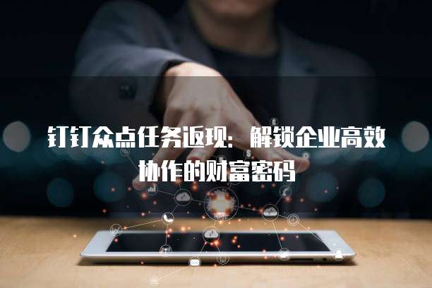 钉钉众点任务返现:解锁企业高效协作的财富密码