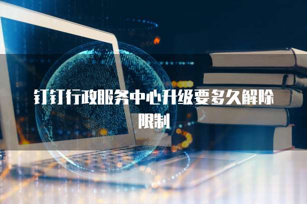 钉钉行政服务中心升级要多久解除限制