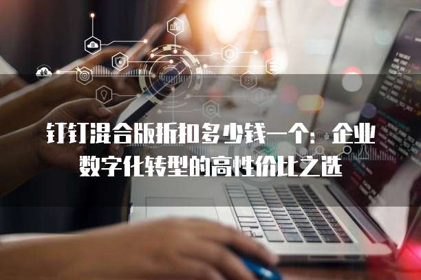钉钉混合版折扣多少钱一个:企业数字化转型的高性价比之选