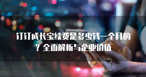 钉钉成长宝续费是多少钱一个月的?全面解析与企业价值
