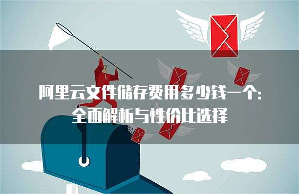 阿里云文件储存费用多少钱一个:全面解析与性价比选择
