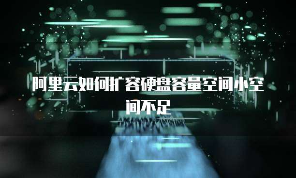 阿里云如何扩容硬盘容量空间小空间不足