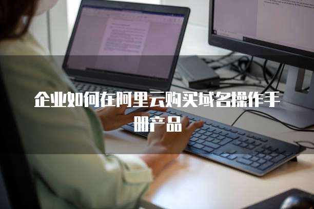 企业如何在阿里云购买域名操作手册产品