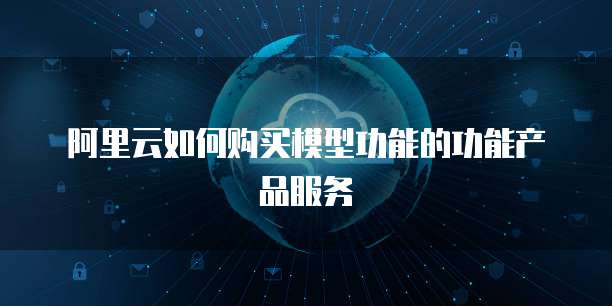 阿里云如何购买模型功能的功能产品服务