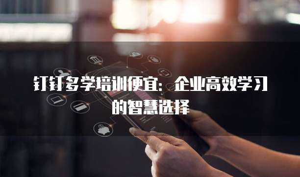 钉钉多学培训便宜:企业高效学习的智慧选择