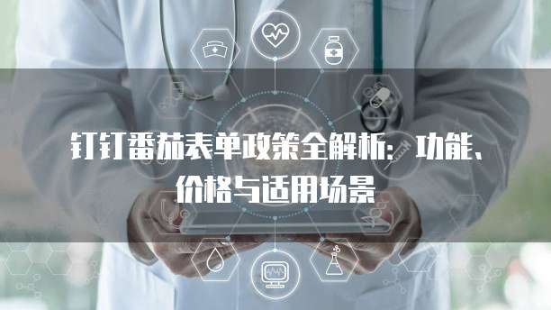 钉钉番茄表单政策全解析:功能、价格与适用场景