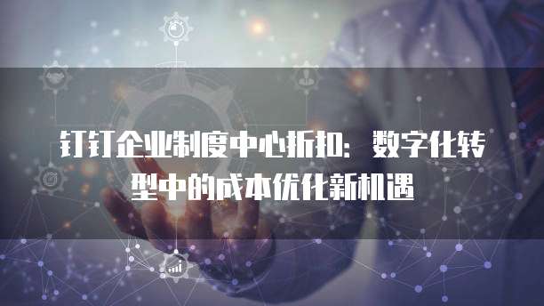 钉钉企业制度中心折扣:数字化转型中的成本优化新机遇