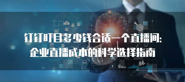 钉钉盯目多少钱合适一个直播间：企业直播成本的科学选择指南