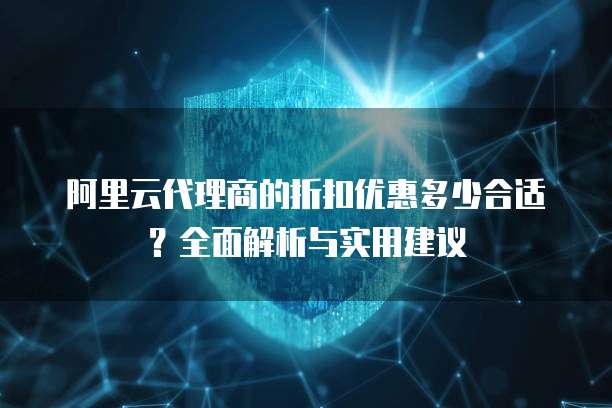 阿里云代理商的折扣优惠多少合适?全面解析与实用建议