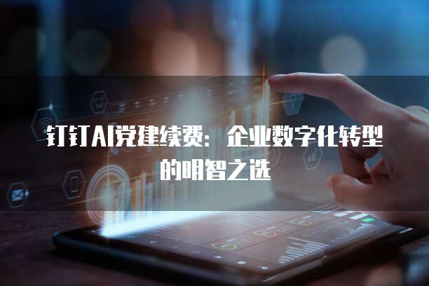 钉钉AI党建续费：企业数字化转型的明智之选