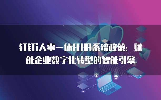 钉钉i人事一体化HR系统政策:赋能企业数字化转型的智能引擎