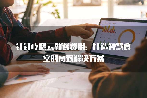 钉钉屹鹰云就餐费用：打造智慧食堂的高效解决方案