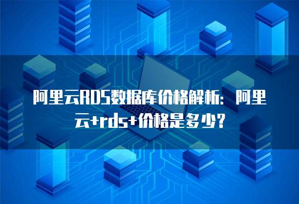阿里云RDS数据库价格解析：阿里云+rds+价格是多少？