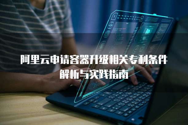 阿里云申请容器升级相关专利条件解析与实践指南