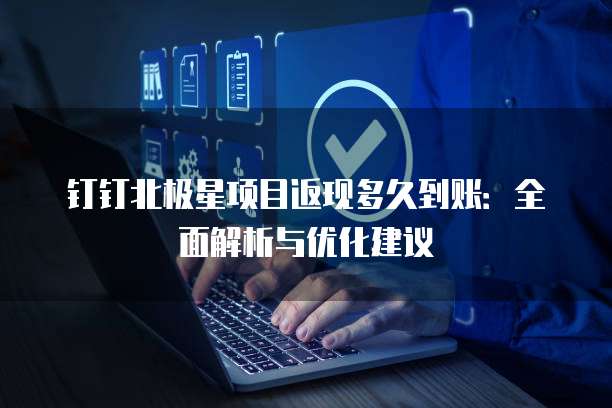钉钉北极星项目返现多久到账：全面解析与优化建议