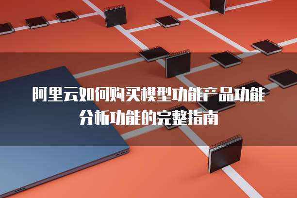 阿里云如何购买模型功能产品功能分析功能的完整指南