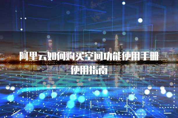 阿里云如何购买空间功能使用手册使用指南