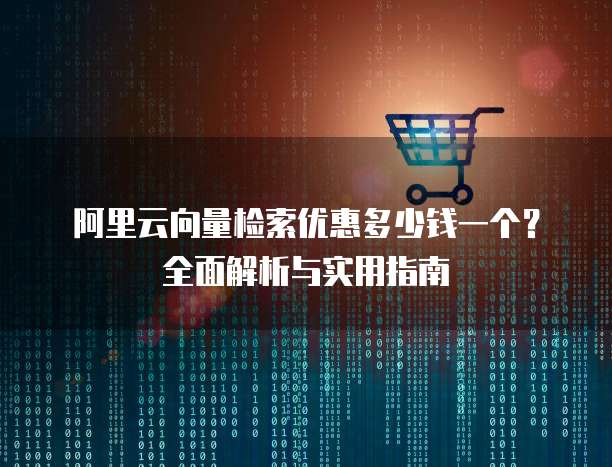 阿里云向量检索优惠多少钱一个?全面解析与实用指南