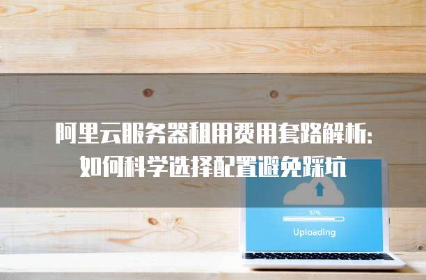 阿里云服务器租用费用套路解析:如何科学选择配置避免踩坑