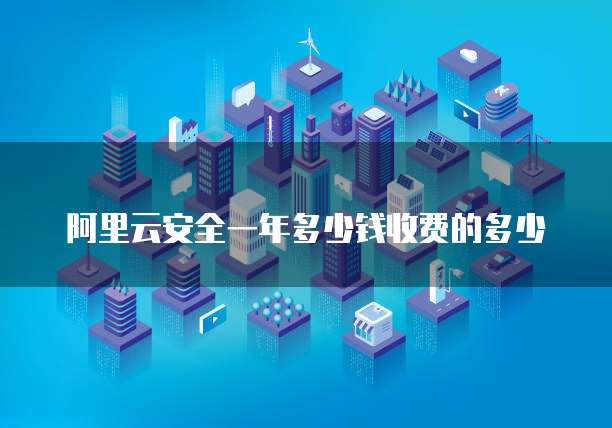 阿里云安全一年多少钱收费的多少