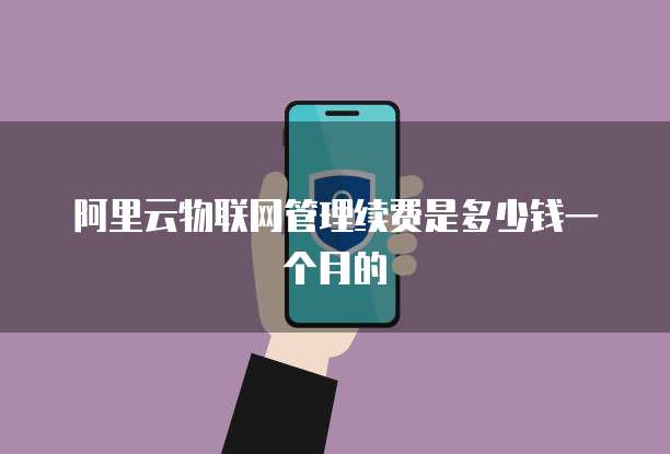 阿里云物联网管理续费是多少钱一个月的