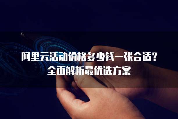 阿里云活动价格多少钱一张合适？全面解析最优选方案
