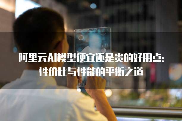 阿里云AI模型便宜还是贵的好用点：性价比与性能的平衡之道