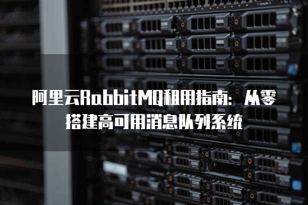 阿里云RabbitMQ租用指南:从零搭建高可用消息队列系统