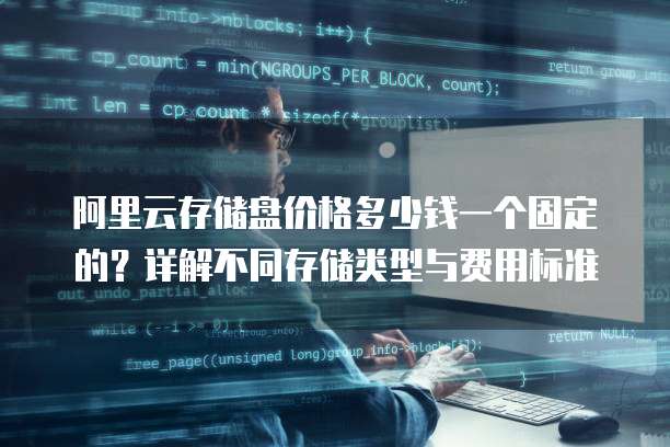阿里云存储盘价格多少钱一个固定的?详解不同存储类型与费用标准