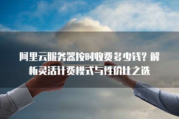 阿里云服务器按时收费多少钱?解析灵活计费模式与性价比之选