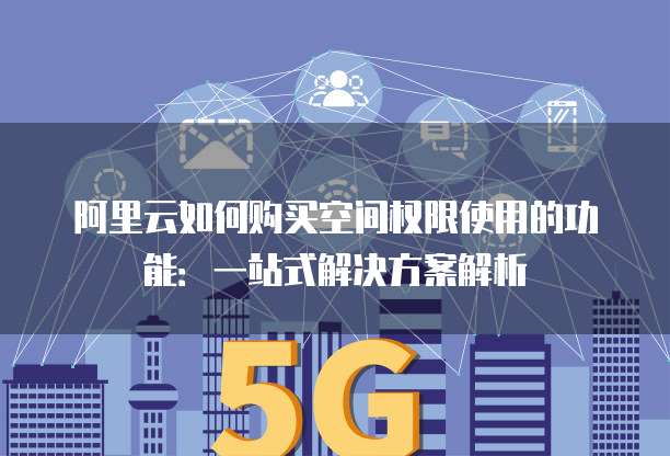 阿里云如何购买空间权限使用的功能:一站式解决方案解析
