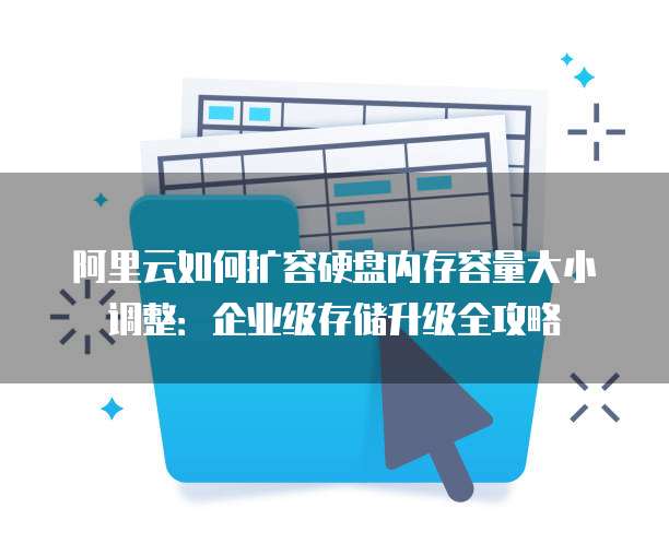 阿里云如何扩容硬盘内存容量大小调整:企业级存储升级全攻略