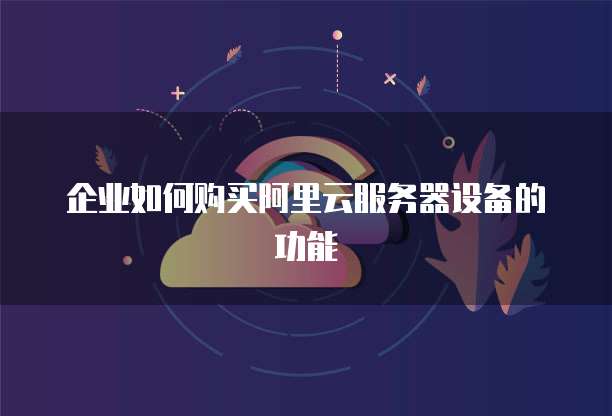 企业如何购买阿里云服务器设备的功能