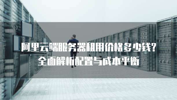 阿里云端服务器租用价格多少钱？全面解析配置与成本平衡