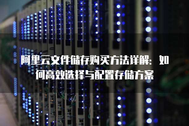 阿里云文件储存购买方法详解:如何高效选择与配置存储方案