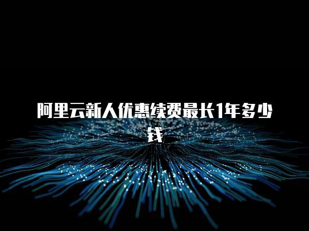 阿里云新人优惠续费最长1年多少钱