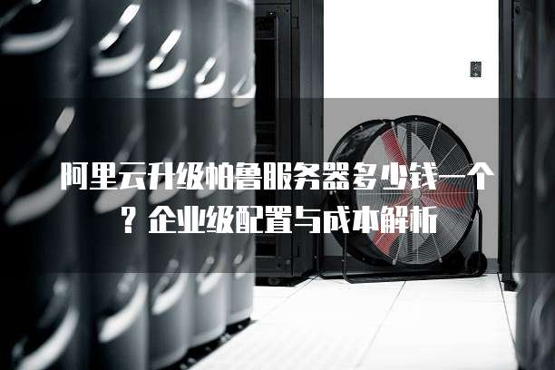 阿里云升级帕鲁服务器多少钱一个?企业级配置与成本解析