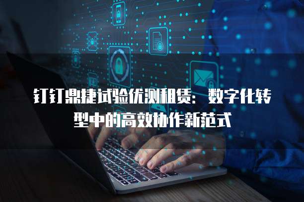 钉钉鼎捷试验优测租赁:数字化转型中的高效协作新范式