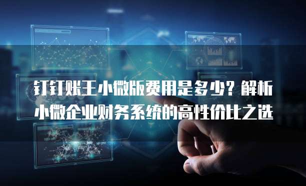 钉钉账王小微版费用是多少?解析小微企业财务系统的高性价比之选