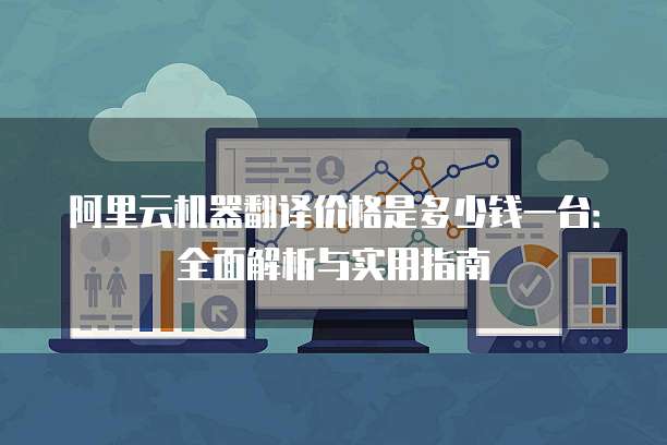 阿里云机器翻译价格是多少钱一台:全面解析与实用指南