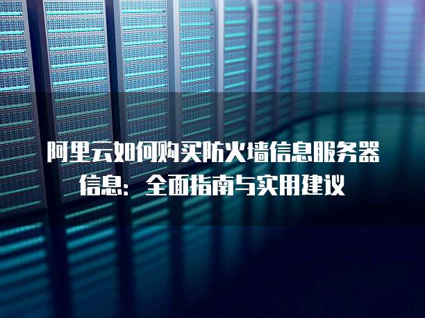 阿里云如何购买防火墙信息服务器信息:全面指南与实用建议