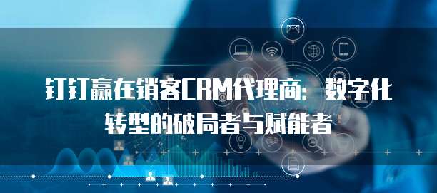 钉钉赢在销客CRM代理商:数字化转型的破局者与赋能者