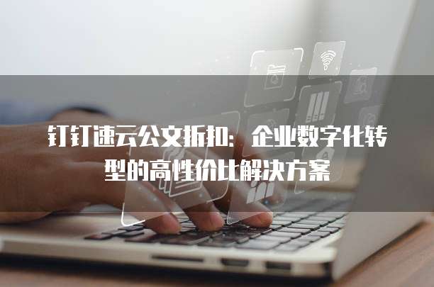 钉钉速云公文折扣:企业数字化转型的高性价比解决方案