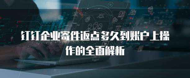 钉钉企业寄件返点多久到账户上操作的全面解析