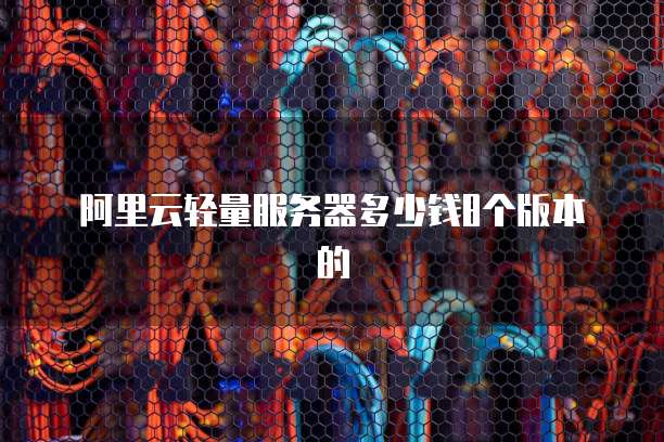 阿里云轻量服务器多少钱8个版本的