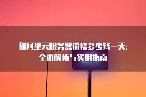租阿里云服务器价格多少钱一天:全面解析与实用指南