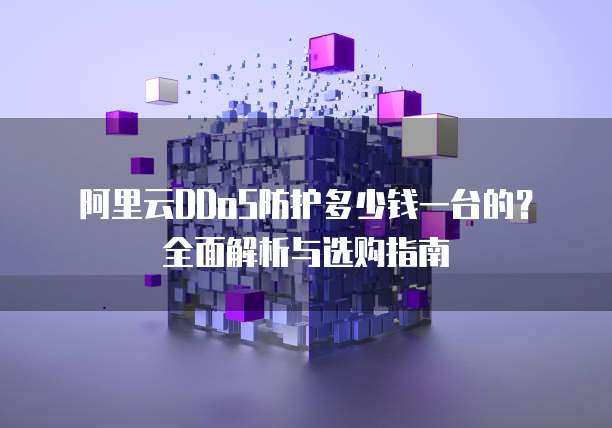 阿里云DDoS防护多少钱一台的?全面解析与选购指南